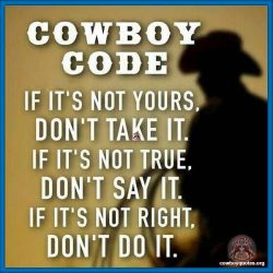 Cowboy Code: If it's not yours, don't take it. If it's not true, don't say it. If it's not right, don't do it.