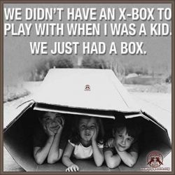 We didn't have an x-box to play with when I was a kid, we just had a box