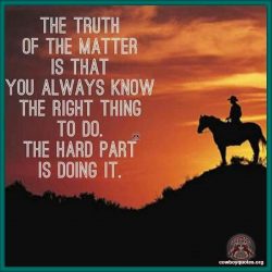 The truth of the matter is that you alway know the right thing to do. The hard part is doing it.