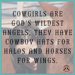 Cowgirls are God's wildest Angels, they have cowboy hats for halos and horses for wings.