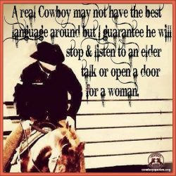A real Cowboy may not have the best language around but I guarantee he will stop & listen to an elder talk or open a door for a woman.