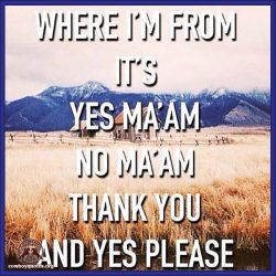 Where I'm from it's "Yes ma'am", "No Ma'am", Thank you and Yes please