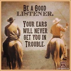 Be a good Listener. Your ears will never get you in trouble