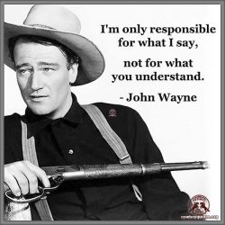 I'm only responsible for what I say, not for what you understand - John Wayne