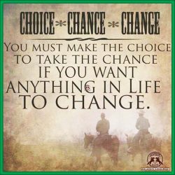 Choice - Chance - Change. You must make the choice to take the chance if you want anything in life to change