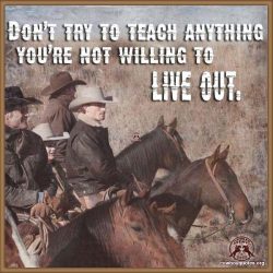 Don't try to teach anything, you're not willing to live out.