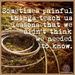 Sometimes painful things teach us lessons that we didn't think we needed to know