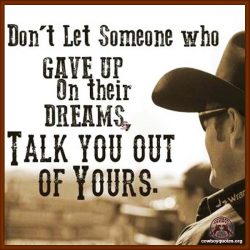 Don't let someone who gave up on their dreams, talk you out of yours