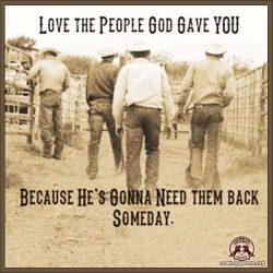 Love the people god gave you because he's gonna need them back someday