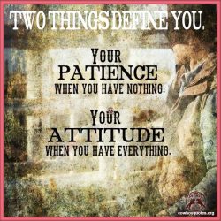 Two things define you: Your patience when you have nothing, your attitude when you have everything