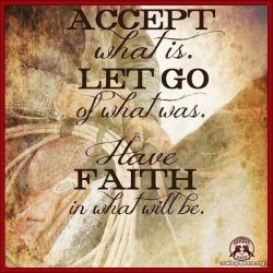 Accept what is, let go of what was, have faith in what will be.