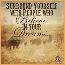 Surround yourself with people who believe in your dreams