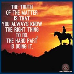 The true of the matter is that you always know the right thing to do, the hard part is doing it.