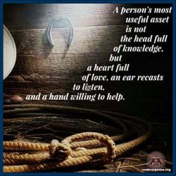 A person's most useful asset is not the head full of knowledge, but a heart full of love, an ear recasts to listen, and a hand willing to help.