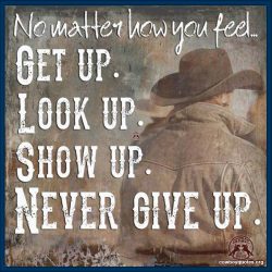 No matter how you feel ... get up, look up, show up, never give up.