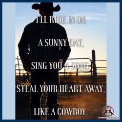 I'll ride in on a sunny day, sing you a song, steal your heart away, like a cowboy.