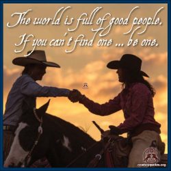 The world is full of good people. If you can't find one ... be one