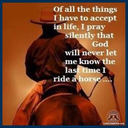 Of all the things I have to accept in life, I pray silently that God will never let me know the last time I ride a horse.