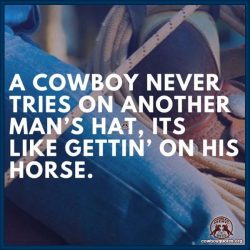 A cowboy never tries on another man’s hat, its like gettin’ on his horse.