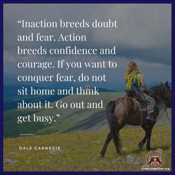 Inaction breeds doubt and fear. Action breeds confidence and courage. If you want to conquer fear, do not sit home and think about it. Go out and get busy.