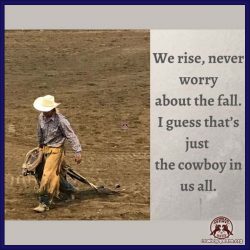 We rise, never worry about the fall. I guess that's just the cowboy in us all.