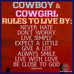 Cowboy & cowgirl rules to live by: Never hate, don't worry, live simply, expect a little, give a lot, always smile, live with love, be close to God.