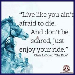 Live like you ain't afraid to die. And don't be scared, just enjoy your ride.