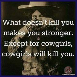 What doesn't kill you makes you stronger. Except for cowgirls, cowgirls will kill you.