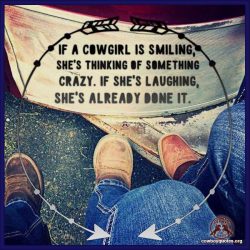 If a cowgirl is smiling, she's thinking of something crazy. If she's laughing, she's already done it.