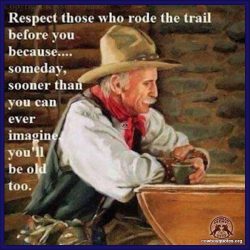 Respect those who rode the trail before you because ... someday, sooner than you can ever imagine, you'll be old too.