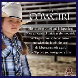 The cowgirl: She is strong willed and independent. She's as beautiful inside as she is outside. She'll never take no for an answer; and when she is told she can't do it because she is a girl, she'll prove you wrong every time.