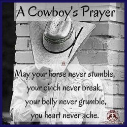 A Cowboy's Prayer: May your horse never stumble, your cinch never break, your belly never grumble, you heart never ache.