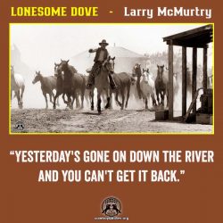 “Yesterday's gone on down the river and you can't get it back.” ― Larry McMurtry, Lonesome Dove